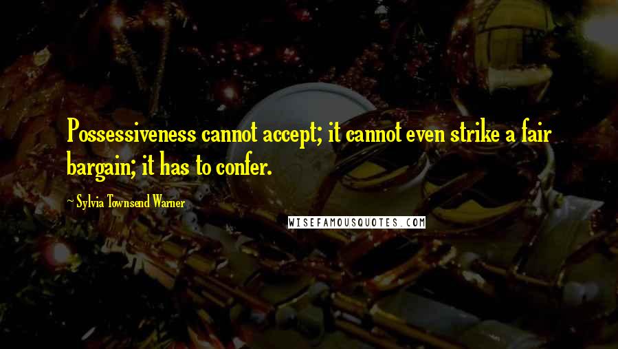 Sylvia Townsend Warner Quotes: Possessiveness cannot accept; it cannot even strike a fair bargain; it has to confer.