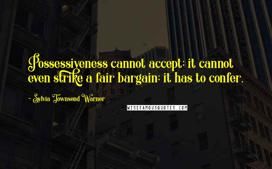 Sylvia Townsend Warner Quotes: Possessiveness cannot accept; it cannot even strike a fair bargain; it has to confer.