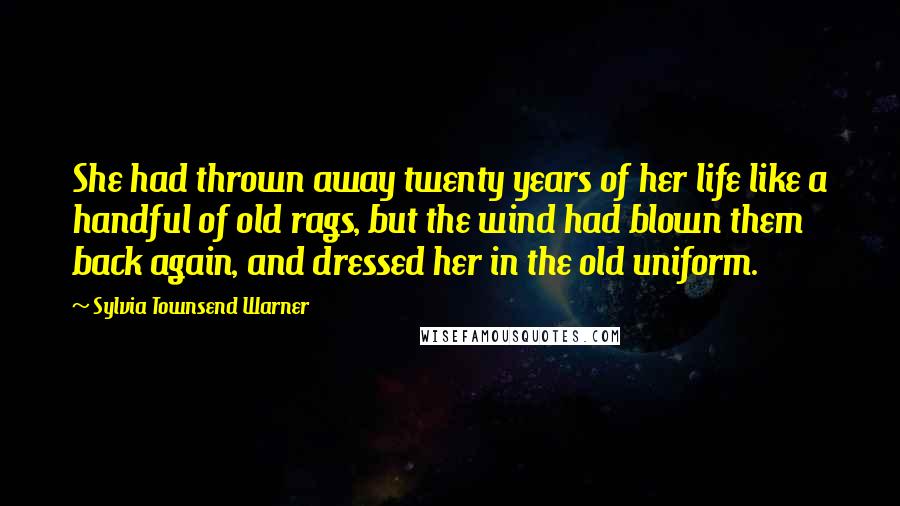 Sylvia Townsend Warner Quotes: She had thrown away twenty years of her life like a handful of old rags, but the wind had blown them back again, and dressed her in the old uniform.