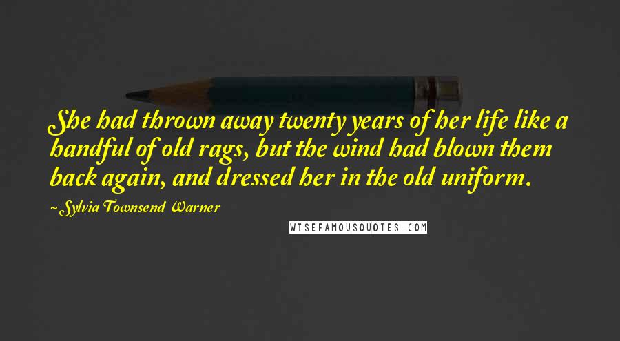 Sylvia Townsend Warner Quotes: She had thrown away twenty years of her life like a handful of old rags, but the wind had blown them back again, and dressed her in the old uniform.