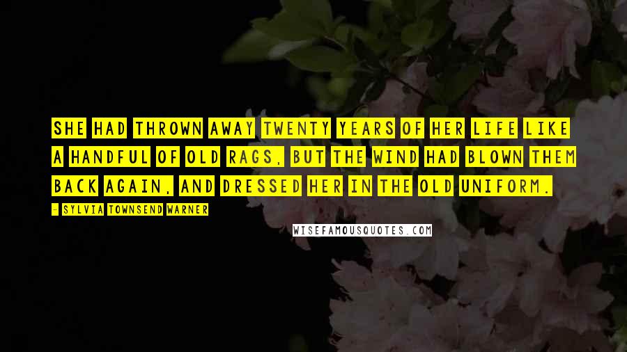 Sylvia Townsend Warner Quotes: She had thrown away twenty years of her life like a handful of old rags, but the wind had blown them back again, and dressed her in the old uniform.