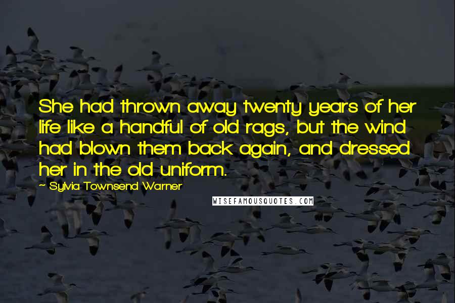 Sylvia Townsend Warner Quotes: She had thrown away twenty years of her life like a handful of old rags, but the wind had blown them back again, and dressed her in the old uniform.