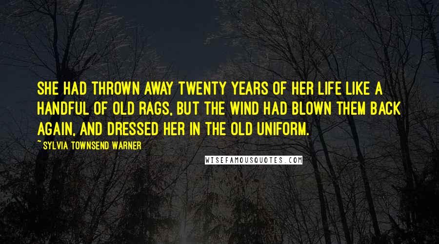 Sylvia Townsend Warner Quotes: She had thrown away twenty years of her life like a handful of old rags, but the wind had blown them back again, and dressed her in the old uniform.