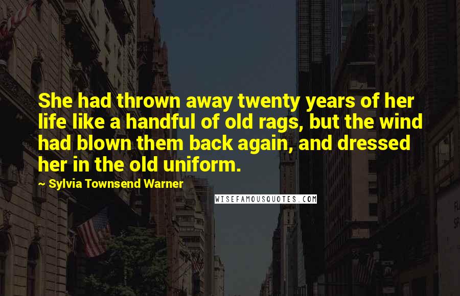 Sylvia Townsend Warner Quotes: She had thrown away twenty years of her life like a handful of old rags, but the wind had blown them back again, and dressed her in the old uniform.