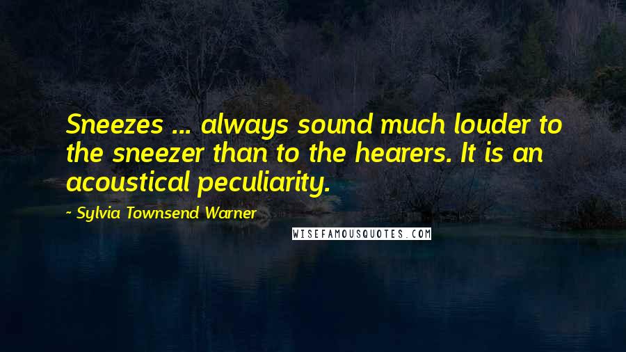 Sylvia Townsend Warner Quotes: Sneezes ... always sound much louder to the sneezer than to the hearers. It is an acoustical peculiarity.