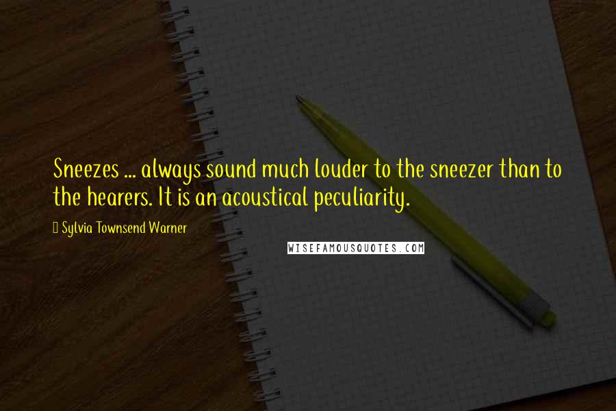 Sylvia Townsend Warner Quotes: Sneezes ... always sound much louder to the sneezer than to the hearers. It is an acoustical peculiarity.