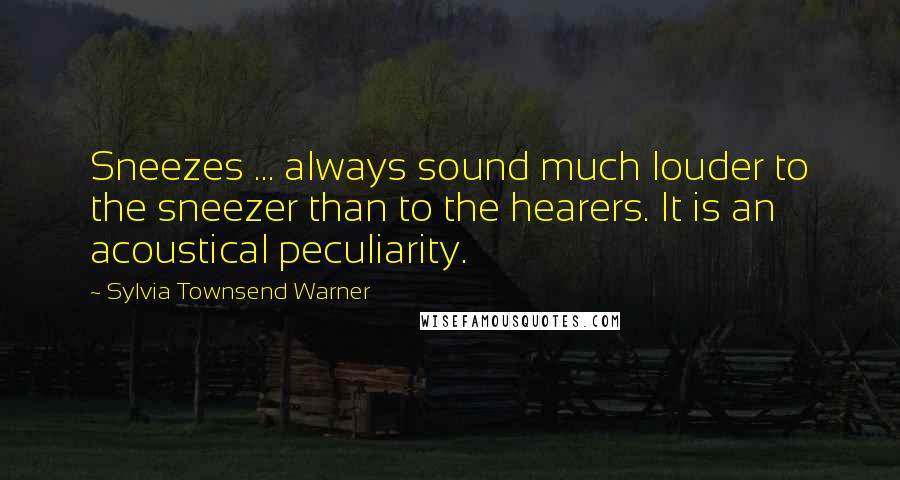 Sylvia Townsend Warner Quotes: Sneezes ... always sound much louder to the sneezer than to the hearers. It is an acoustical peculiarity.