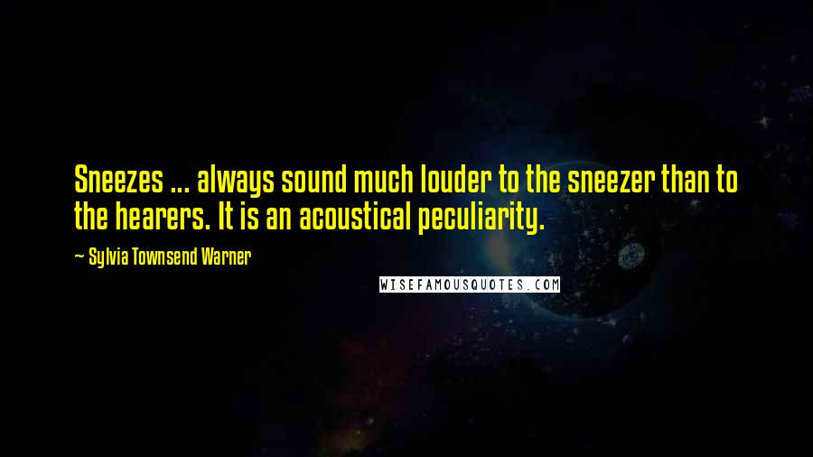 Sylvia Townsend Warner Quotes: Sneezes ... always sound much louder to the sneezer than to the hearers. It is an acoustical peculiarity.