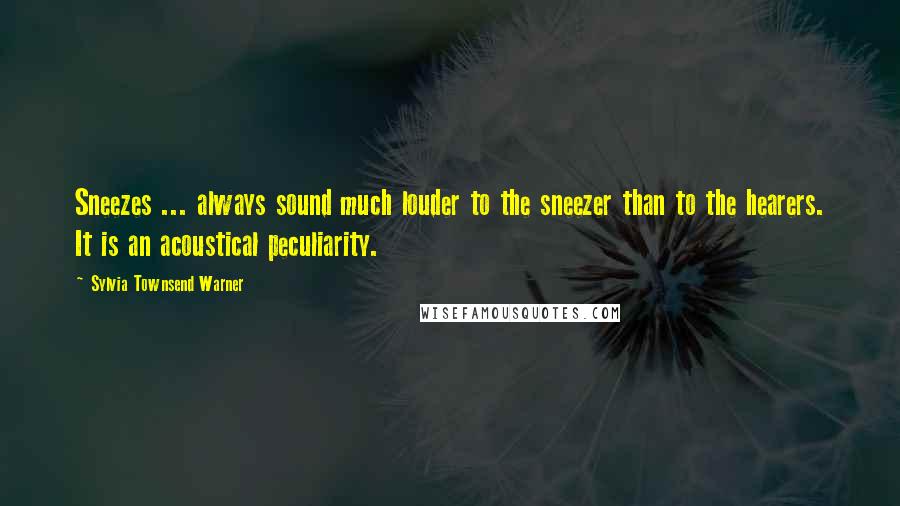 Sylvia Townsend Warner Quotes: Sneezes ... always sound much louder to the sneezer than to the hearers. It is an acoustical peculiarity.