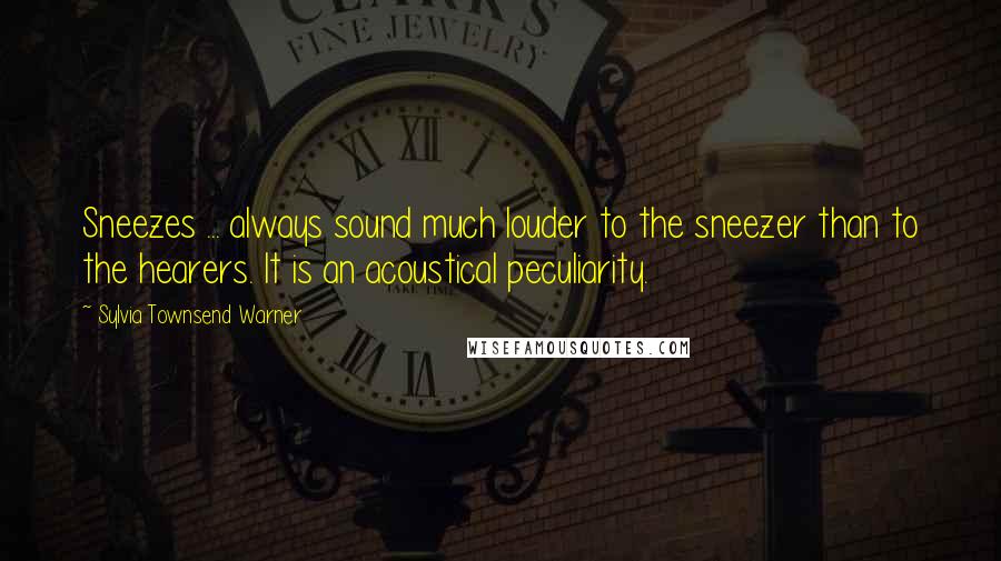 Sylvia Townsend Warner Quotes: Sneezes ... always sound much louder to the sneezer than to the hearers. It is an acoustical peculiarity.