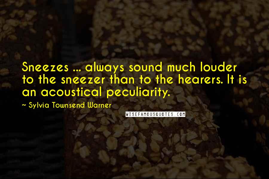 Sylvia Townsend Warner Quotes: Sneezes ... always sound much louder to the sneezer than to the hearers. It is an acoustical peculiarity.