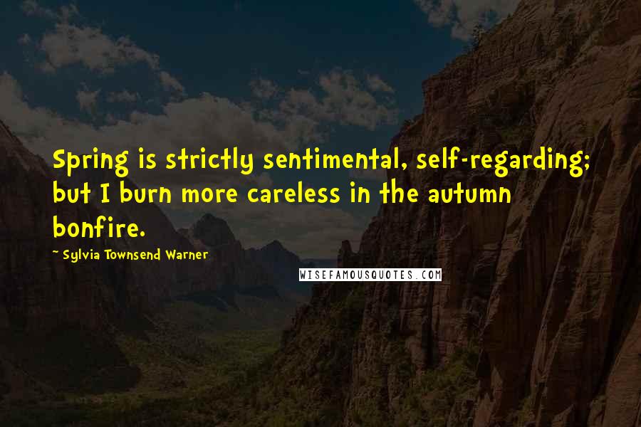 Sylvia Townsend Warner Quotes: Spring is strictly sentimental, self-regarding; but I burn more careless in the autumn bonfire.