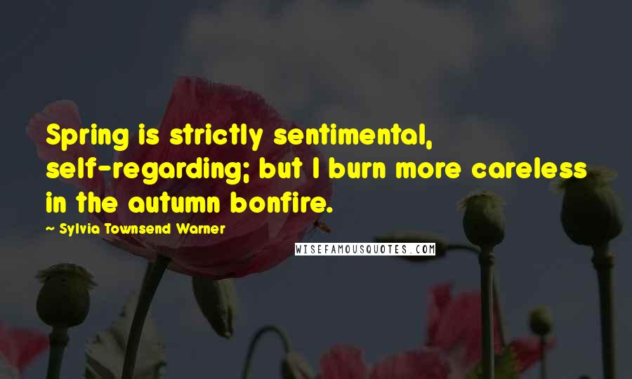 Sylvia Townsend Warner Quotes: Spring is strictly sentimental, self-regarding; but I burn more careless in the autumn bonfire.