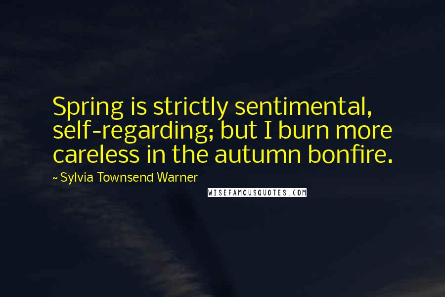 Sylvia Townsend Warner Quotes: Spring is strictly sentimental, self-regarding; but I burn more careless in the autumn bonfire.