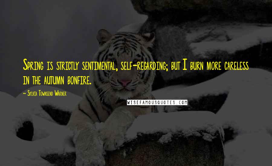 Sylvia Townsend Warner Quotes: Spring is strictly sentimental, self-regarding; but I burn more careless in the autumn bonfire.