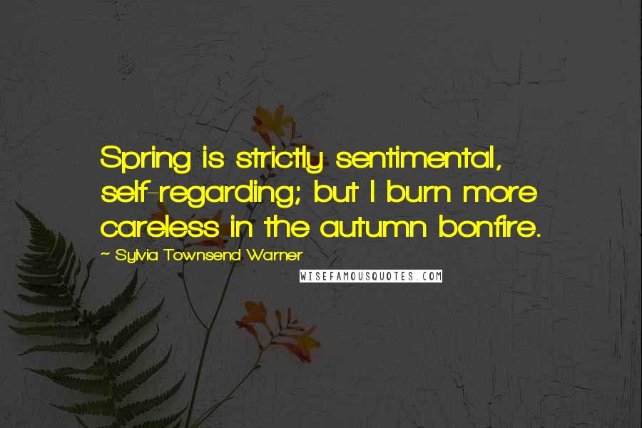 Sylvia Townsend Warner Quotes: Spring is strictly sentimental, self-regarding; but I burn more careless in the autumn bonfire.
