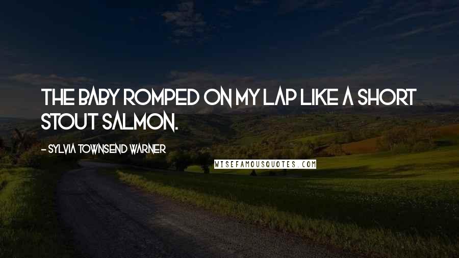 Sylvia Townsend Warner Quotes: The baby romped on my lap like a short stout salmon.