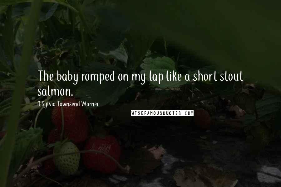 Sylvia Townsend Warner Quotes: The baby romped on my lap like a short stout salmon.
