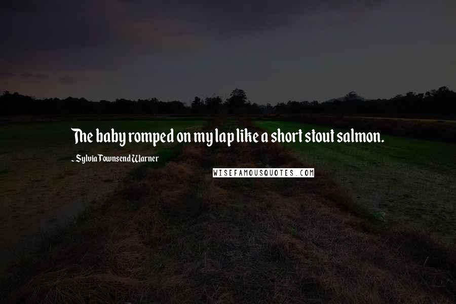 Sylvia Townsend Warner Quotes: The baby romped on my lap like a short stout salmon.