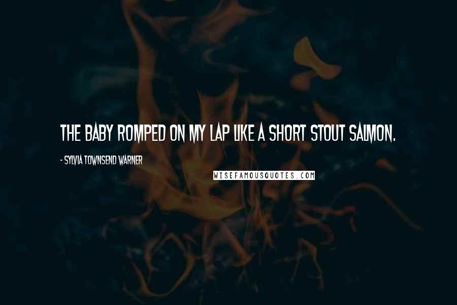 Sylvia Townsend Warner Quotes: The baby romped on my lap like a short stout salmon.