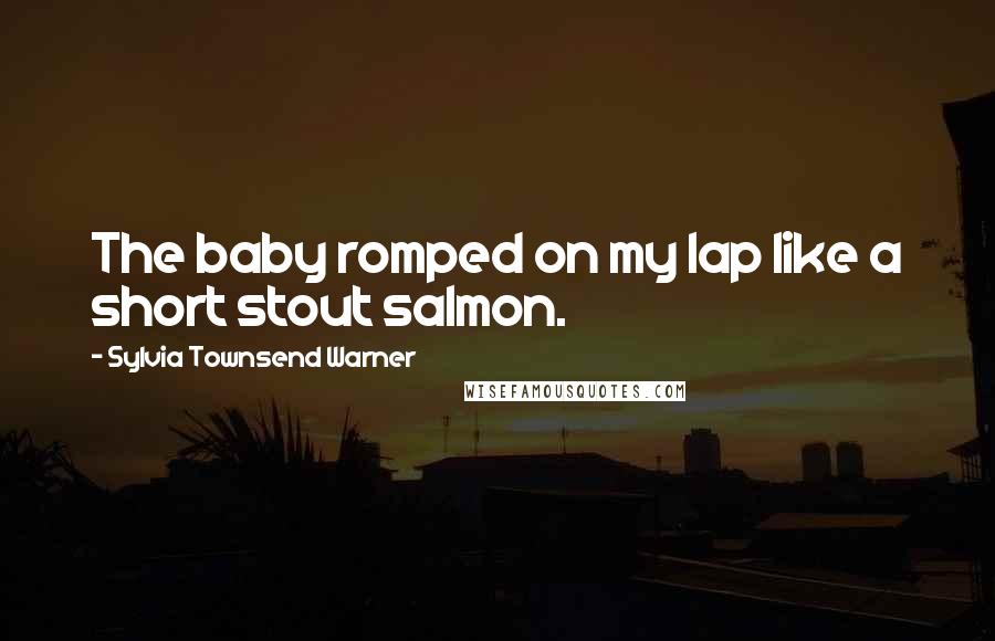 Sylvia Townsend Warner Quotes: The baby romped on my lap like a short stout salmon.