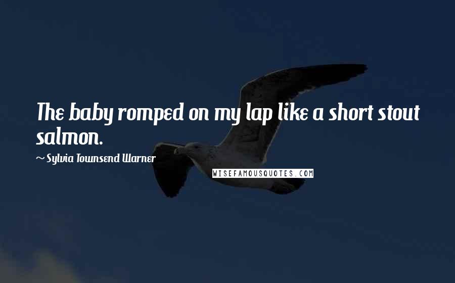 Sylvia Townsend Warner Quotes: The baby romped on my lap like a short stout salmon.