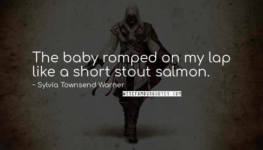 Sylvia Townsend Warner Quotes: The baby romped on my lap like a short stout salmon.