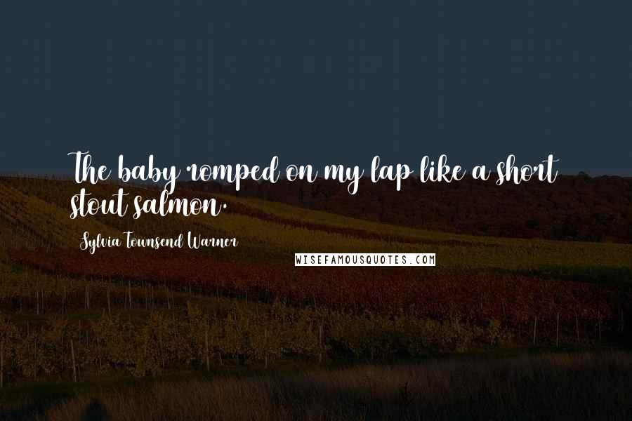 Sylvia Townsend Warner Quotes: The baby romped on my lap like a short stout salmon.