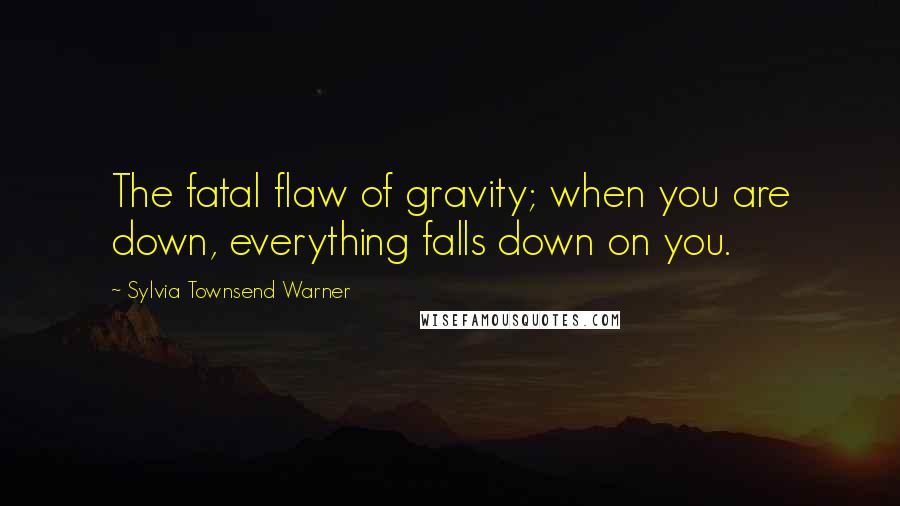 Sylvia Townsend Warner Quotes: The fatal flaw of gravity; when you are down, everything falls down on you.