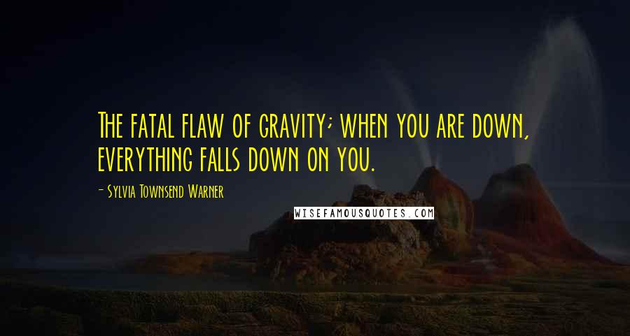 Sylvia Townsend Warner Quotes: The fatal flaw of gravity; when you are down, everything falls down on you.