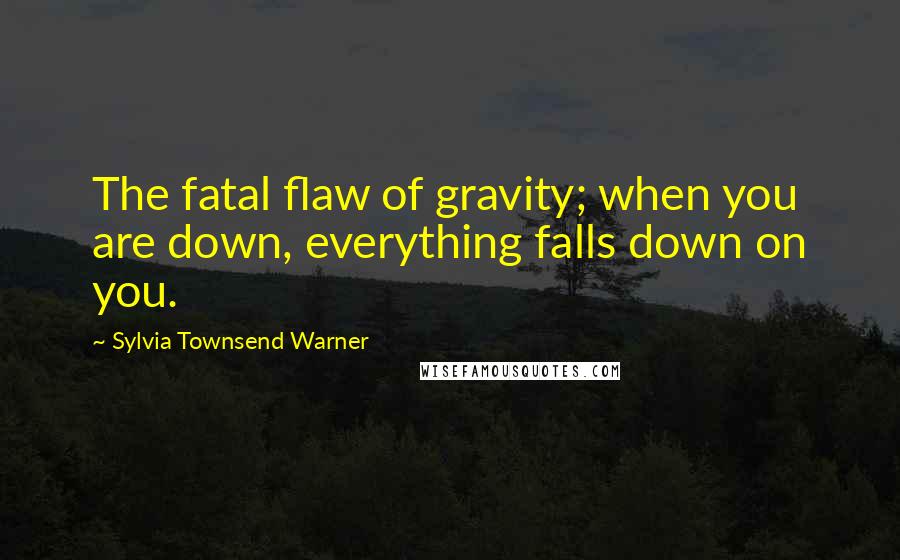 Sylvia Townsend Warner Quotes: The fatal flaw of gravity; when you are down, everything falls down on you.