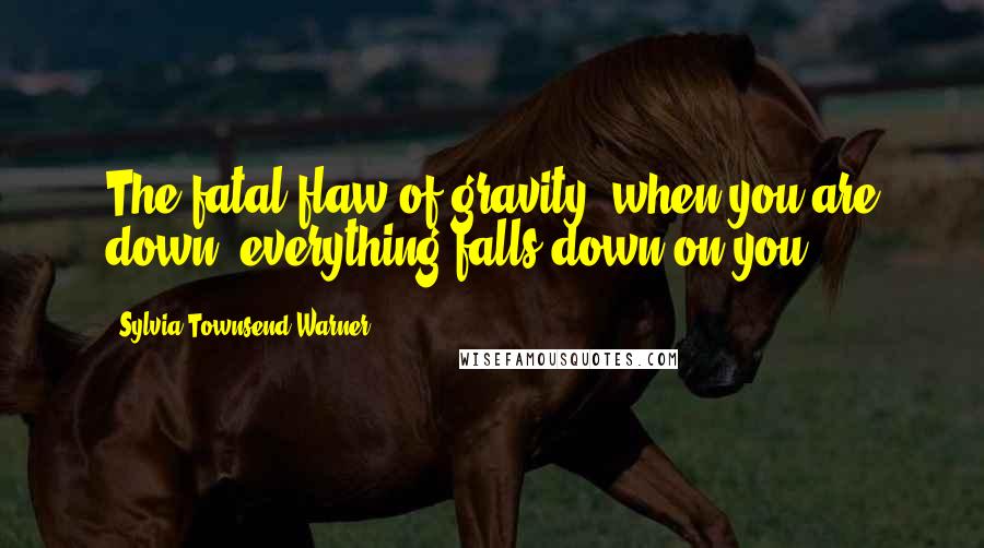 Sylvia Townsend Warner Quotes: The fatal flaw of gravity; when you are down, everything falls down on you.