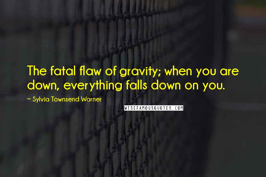 Sylvia Townsend Warner Quotes: The fatal flaw of gravity; when you are down, everything falls down on you.