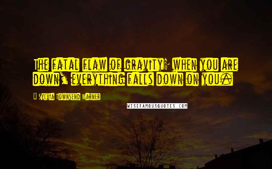 Sylvia Townsend Warner Quotes: The fatal flaw of gravity; when you are down, everything falls down on you.