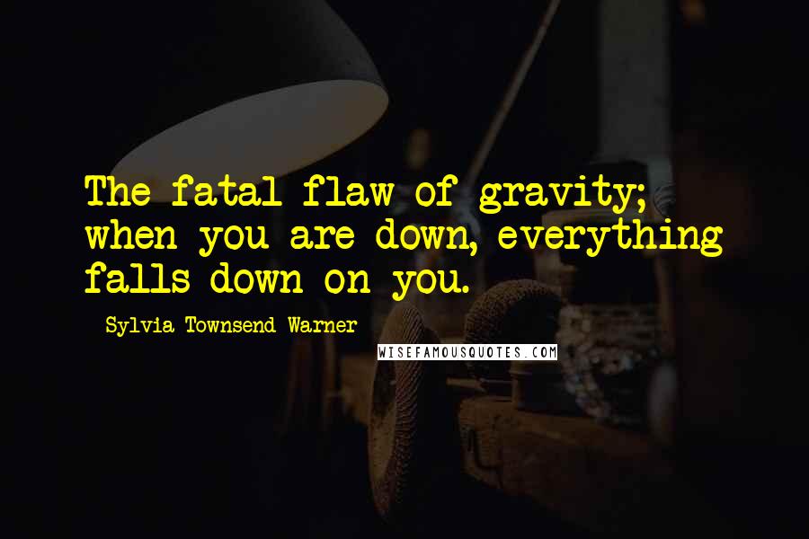 Sylvia Townsend Warner Quotes: The fatal flaw of gravity; when you are down, everything falls down on you.