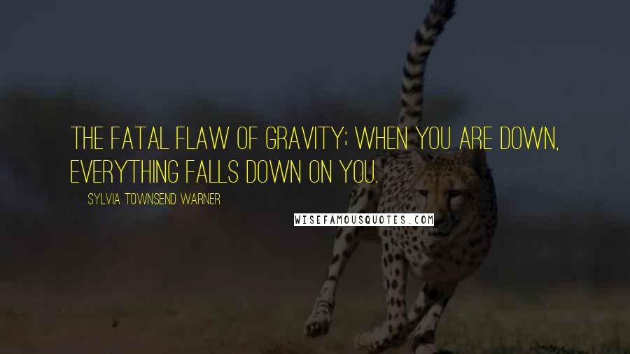 Sylvia Townsend Warner Quotes: The fatal flaw of gravity; when you are down, everything falls down on you.