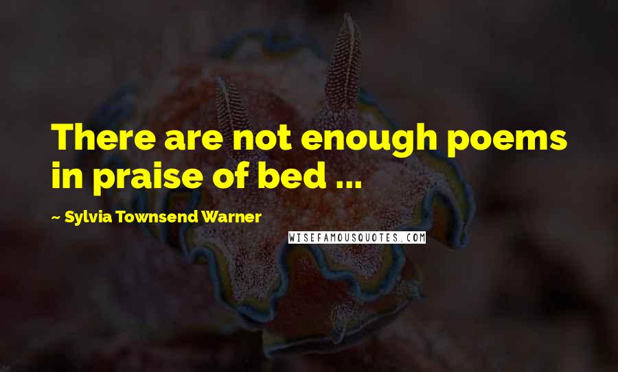 Sylvia Townsend Warner Quotes: There are not enough poems in praise of bed ...