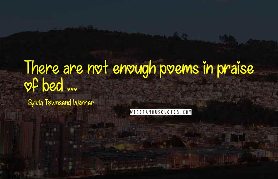 Sylvia Townsend Warner Quotes: There are not enough poems in praise of bed ...