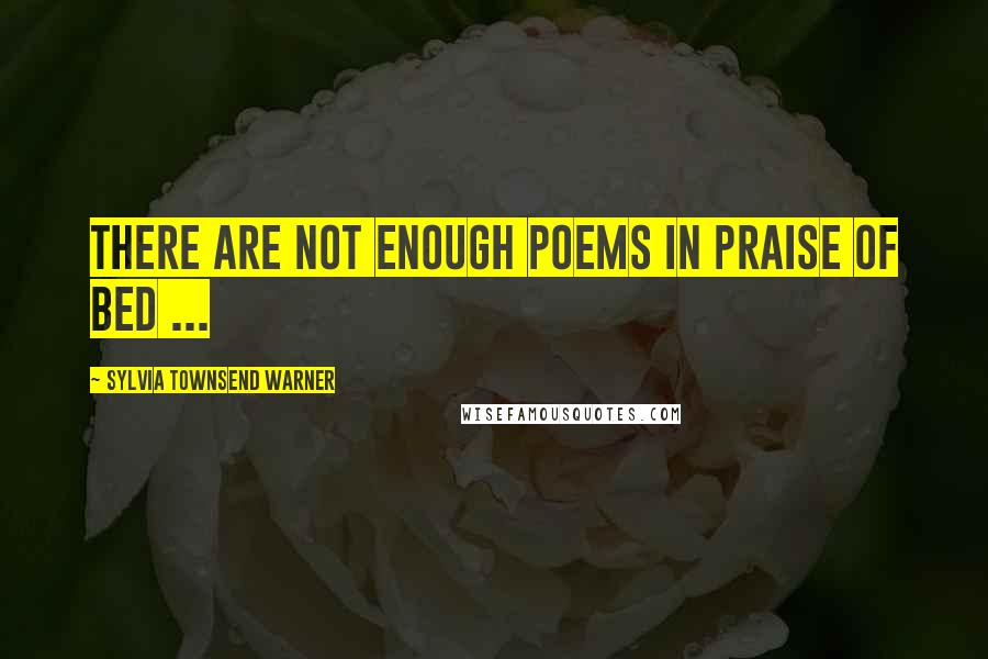 Sylvia Townsend Warner Quotes: There are not enough poems in praise of bed ...