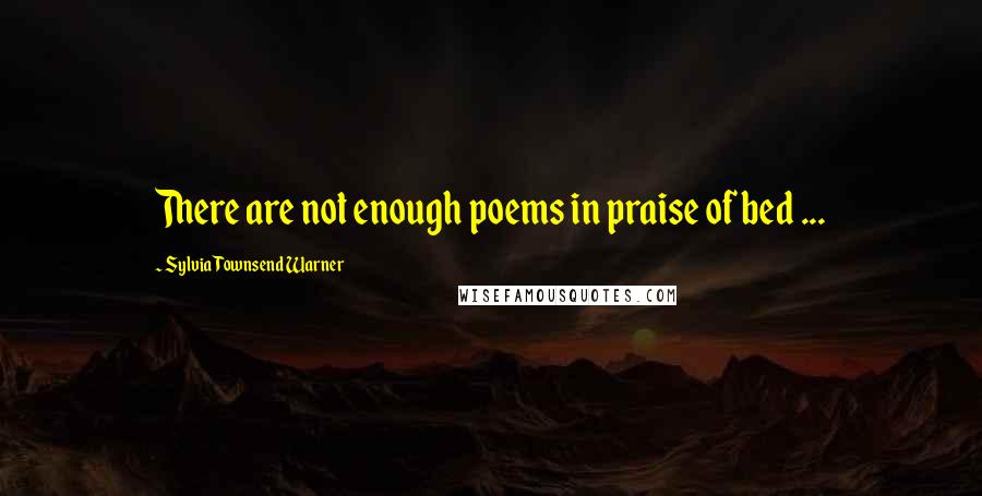Sylvia Townsend Warner Quotes: There are not enough poems in praise of bed ...