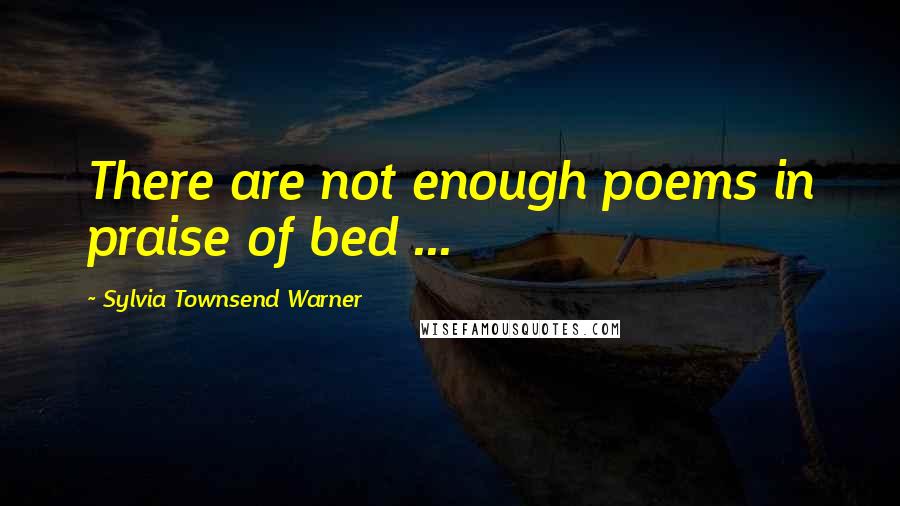 Sylvia Townsend Warner Quotes: There are not enough poems in praise of bed ...