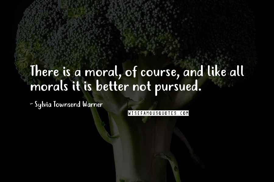 Sylvia Townsend Warner Quotes: There is a moral, of course, and like all morals it is better not pursued.