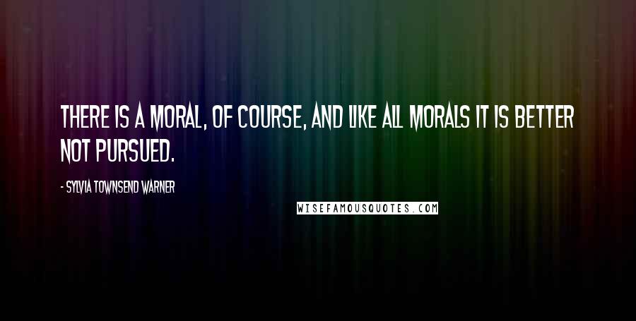 Sylvia Townsend Warner Quotes: There is a moral, of course, and like all morals it is better not pursued.