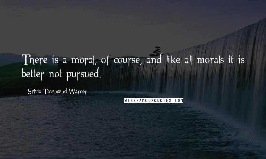 Sylvia Townsend Warner Quotes: There is a moral, of course, and like all morals it is better not pursued.