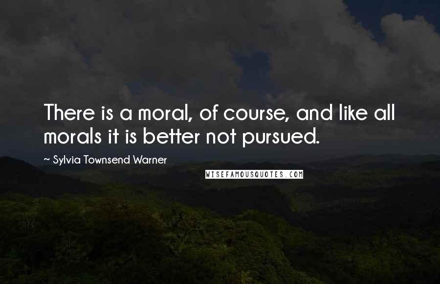 Sylvia Townsend Warner Quotes: There is a moral, of course, and like all morals it is better not pursued.