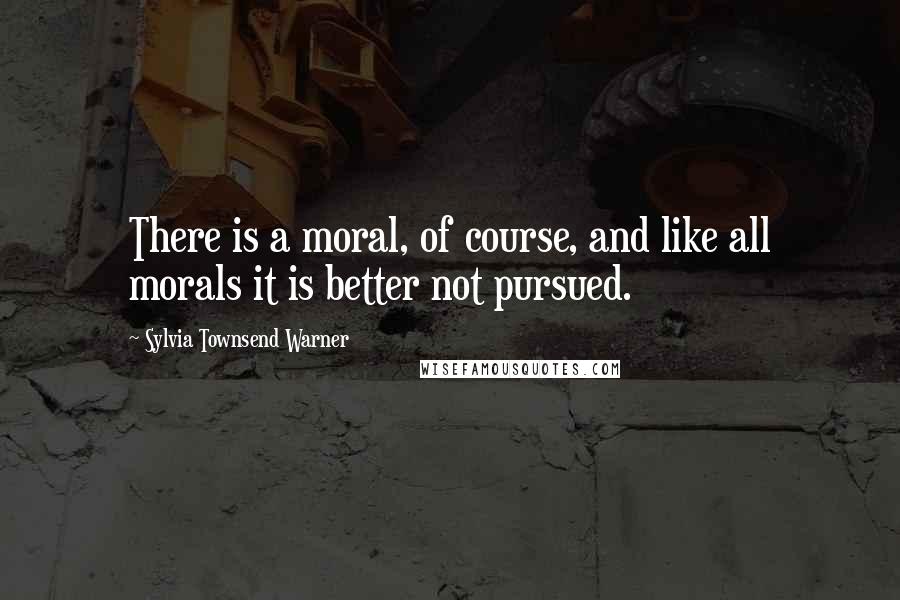 Sylvia Townsend Warner Quotes: There is a moral, of course, and like all morals it is better not pursued.