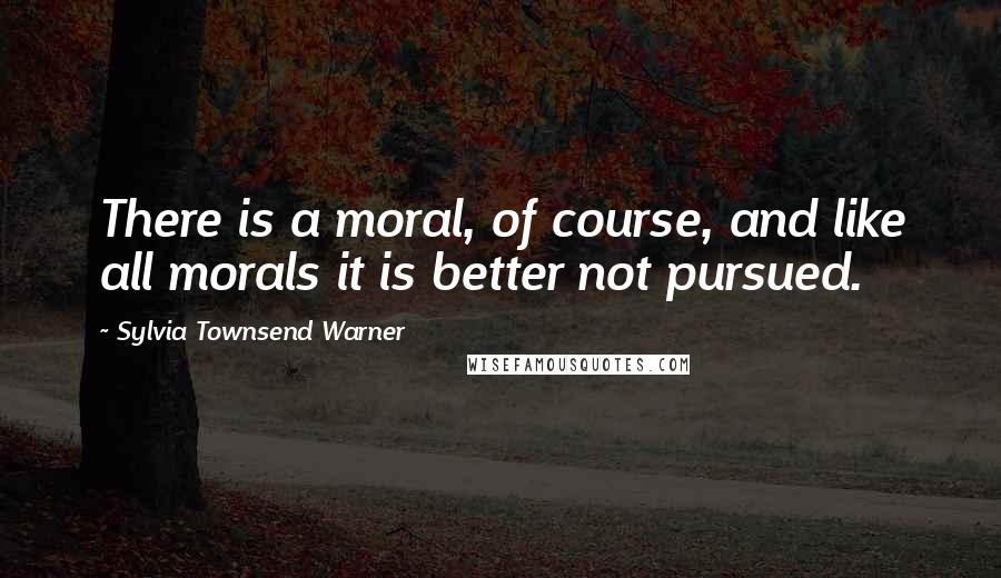 Sylvia Townsend Warner Quotes: There is a moral, of course, and like all morals it is better not pursued.