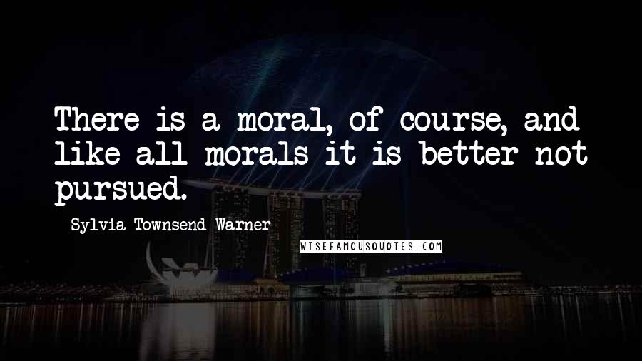 Sylvia Townsend Warner Quotes: There is a moral, of course, and like all morals it is better not pursued.