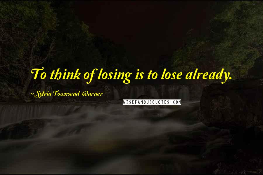 Sylvia Townsend Warner Quotes: To think of losing is to lose already.