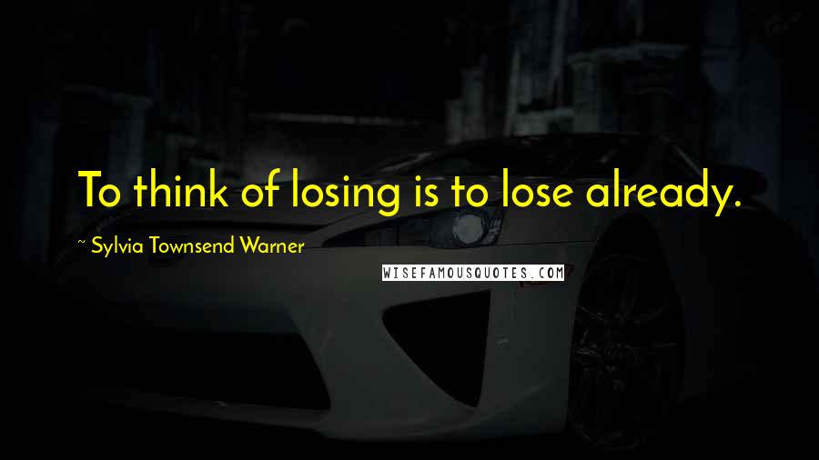 Sylvia Townsend Warner Quotes: To think of losing is to lose already.